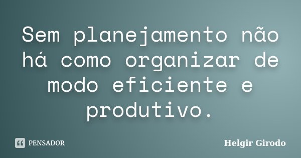 Sem planejamento não há como organizar de modo eficiente e produtivo.... Frase de Helgir Girodo.