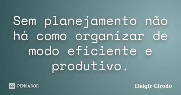 Sem planejamento não há como organizar de modo eficiente e produtivo.... Frase de Helgir Girodo.