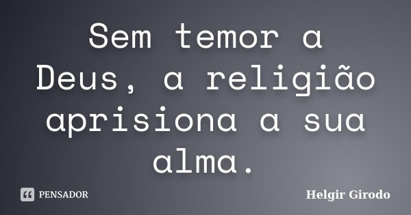 Sem temor a Deus, a religião aprisiona a sua alma.... Frase de Helgir Girodo.
