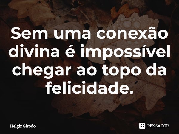 ⁠Sem uma conexão divina é impossível chegar ao topo da felicidade.... Frase de Helgir Girodo.