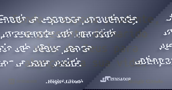 Sendo a esposa prudente, o presente do marido veio de Deus para abençoar a sua vida.... Frase de Helgir Girodo.
