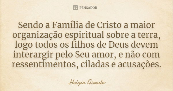 Sendo a Família de Cristo a maior organização espiritual sobre a terra, logo todos os filhos de Deus devem interargir pelo Seu amor, e não com ressentimentos, c... Frase de Helgir Girodo.