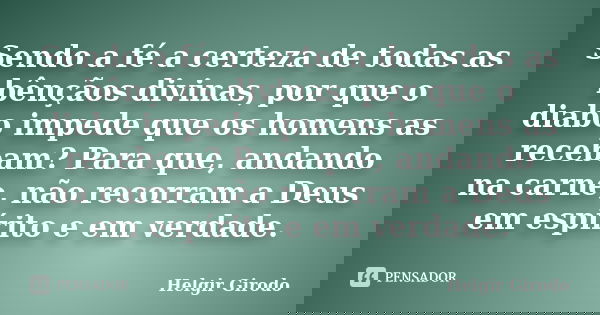 Sendo a fé a certeza de todas as bênçãos divinas, por que o diabo impede que os homens as recebam? Para que, andando na carne, não recorram a Deus em espírito e... Frase de Helgir Girodo.