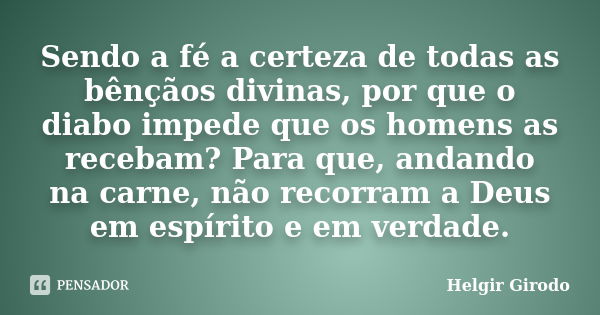 Sendo a fé a certeza de todas as bênçãos divinas, por que o diabo impede que os homens as recebam? Para que, andando na carne, não recorram a Deus em espírito e... Frase de Helgir Girodo.