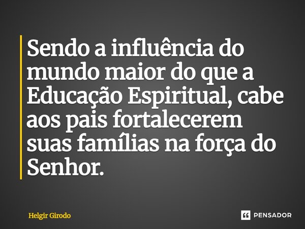 ⁠Sendo a influência do mundo maior do que a Educação Espiritual, cabe aos pais fortalecerem suas famílias na força do Senhor.... Frase de Helgir Girodo.