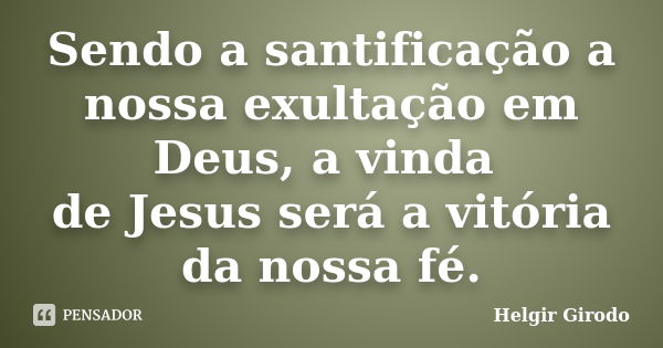 Sendo a santificação a nossa exultação em Deus, a vinda de Jesus será a vitória da nossa fé.... Frase de Helgir Girodo.