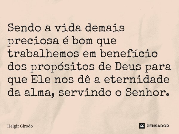⁠Sendo a vida demais preciosa é bom que trabalhemos em benefício dos propósitos de Deus para que Ele nos dê a eternidade da alma, servindo o Senhor.... Frase de Helgir Girodo.