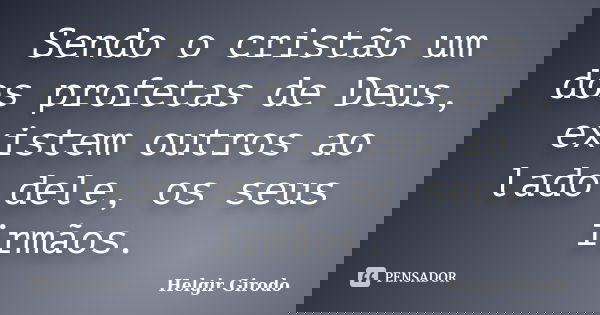 Sendo o cristão um dos profetas de Deus, existem outros ao lado dele, os seus irmãos.... Frase de Helgir Girodo.
