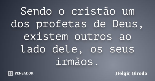 Sendo o cristão um dos profetas de Deus, existem outros ao lado dele, os seus irmãos.... Frase de Helgir Girodo.