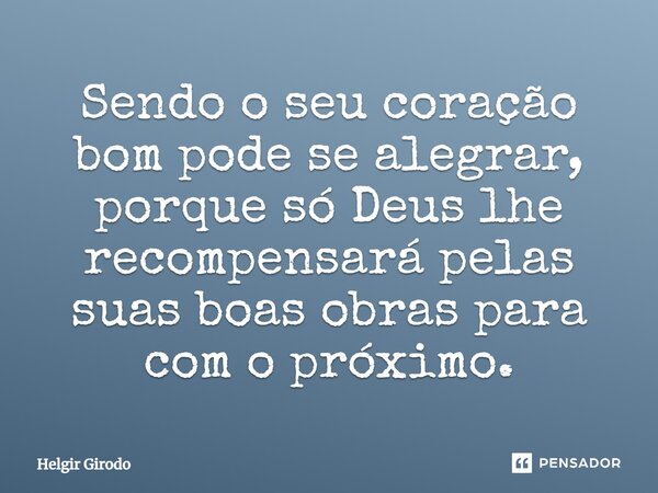 ⁠Sendo o seu coração bom pode se alegrar, porque só Deus lhe recompensará pelas suas boas obras para com o próximo.... Frase de Helgir Girodo.
