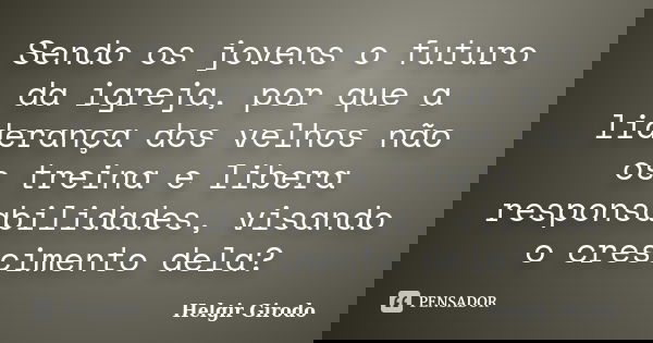 Sendo os jovens o futuro da igreja, por que a liderança dos velhos não os treina e libera responsabilidades, visando o crescimento dela?... Frase de Helgir Girodo.
