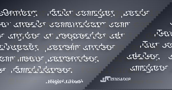 Senhor, fala comigo, pois eu anelo comunicar com Teus anjos a respeito da Tua salvação, porém antes deles, com meus parentes, amigos e familiares.... Frase de Helgir Girodo.