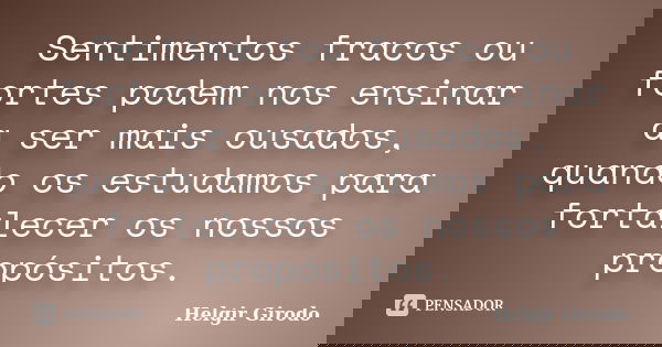 Sentimentos fracos ou fortes podem nos ensinar a ser mais ousados, quando os estudamos para fortalecer os nossos propósitos.... Frase de Helgir Girodo.