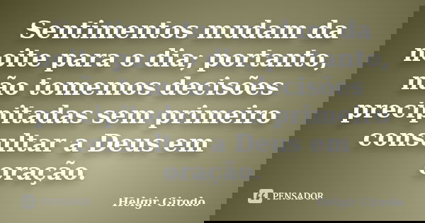 Sentimentos mudam da noite para o dia; portanto, não tomemos decisões precipitadas sem primeiro consultar a Deus em oração.... Frase de Helgir Girodo.