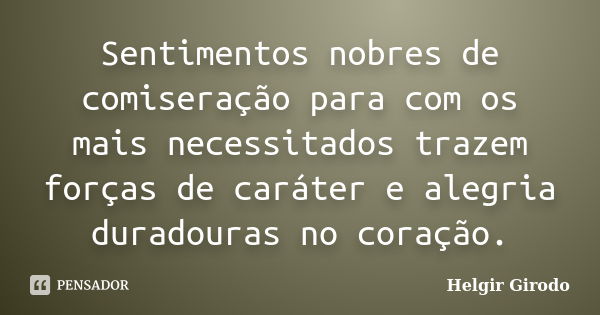 Sentimentos nobres de comiseração para com os mais necessitados trazem forças de caráter e alegria duradouras no coração.... Frase de Helgir Girodo.