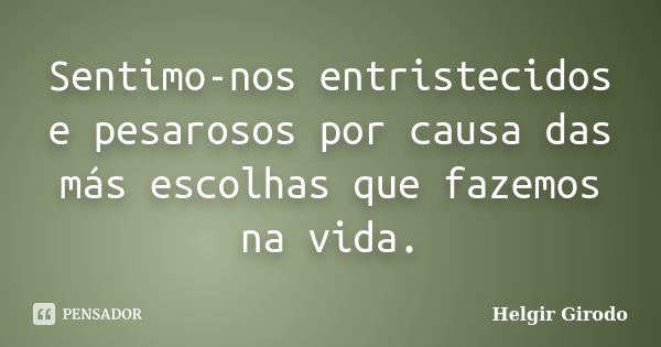 Sentimo-nos entristecidos e pesarosos por causa das más escolhas que fazemos na vida.... Frase de Helgir Girodo.