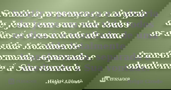 Sentir a presença e a alegria de Jesus em sua vida todos os dias é o resultado de uma vida totalmente transformada, separada e obediente à Sua vontade.... Frase de Helgir Girodo.