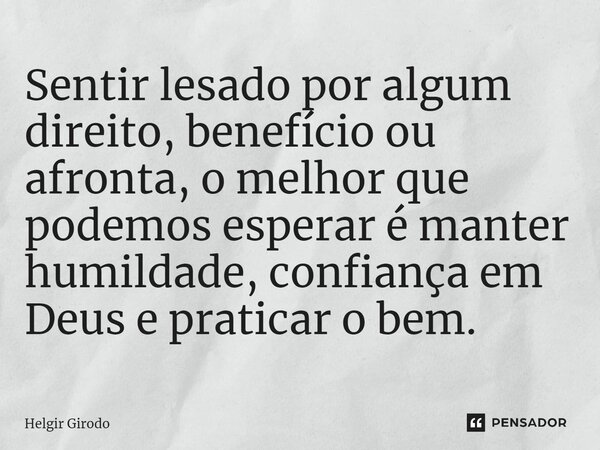 ⁠Sentir lesado por algum direito, benefício ou afronta, o melhor que podemos esperar é manter humildade, confiança em Deus e praticar o bem.... Frase de Helgir Girodo.