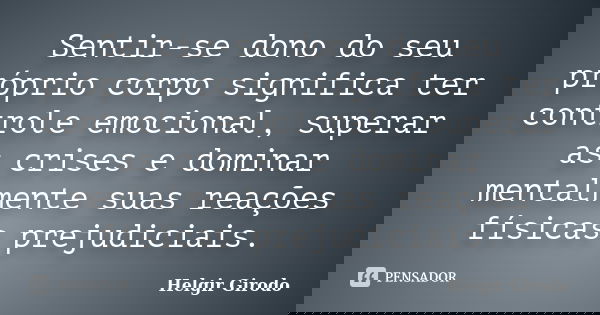 Sentir-se dono do seu próprio corpo significa ter controle emocional, superar as crises e dominar mentalmente suas reações físicas prejudiciais.... Frase de Helgir Girodo.