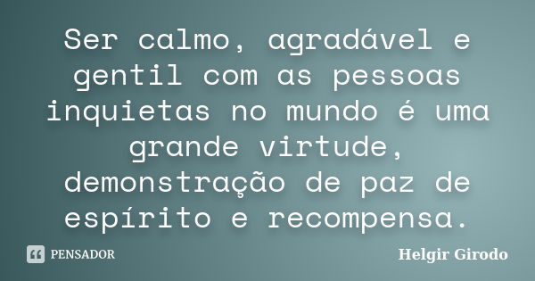 Ser calmo, agradável e gentil com as pessoas inquietas no mundo é uma grande virtude, demonstração de paz de espírito e recompensa.... Frase de Helgir Girodo.