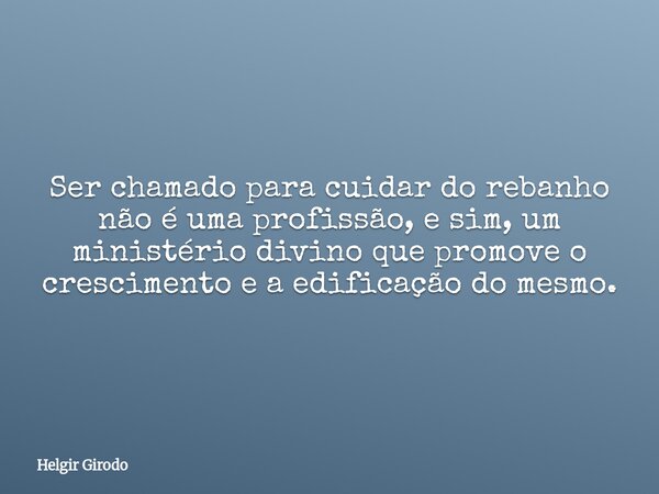 Ser chamado para cuidar do rebanho não é uma profissão, e sim, um ministério divino que promove o crescimento e a edificação do mesmo.... Frase de Helgir Girodo.