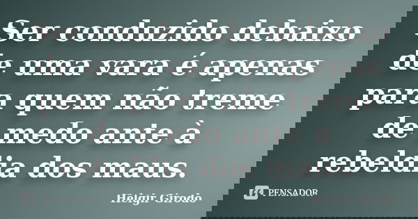 Ser conduzido debaixo de uma vara é apenas para quem não treme de medo ante à rebeldia dos maus.... Frase de Helgir Girodo.