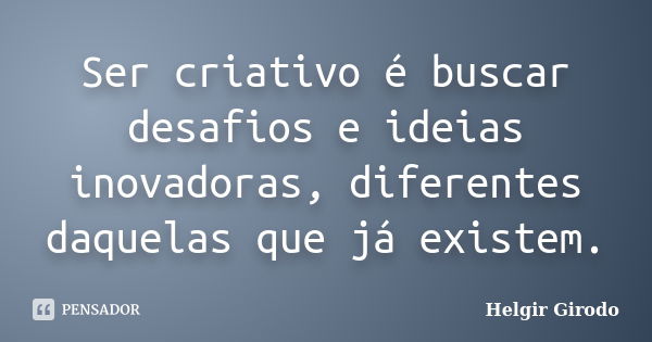 Ser criativo é buscar desafios e ideias inovadoras, diferentes daquelas que já existem.... Frase de Helgir Girodo.