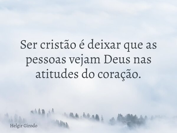 Ser cristão é deixar que as pessoas vejam Deus nas atitudes do coração.... Frase de Helgir Girodo.