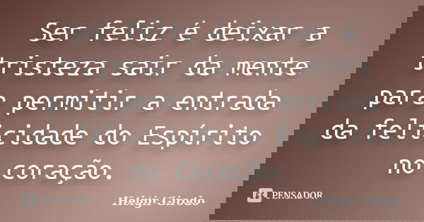 Ser feliz é deixar a tristeza sair da mente para permitir a entrada da felicidade do Espírito no coração.... Frase de Helgir Girodo.