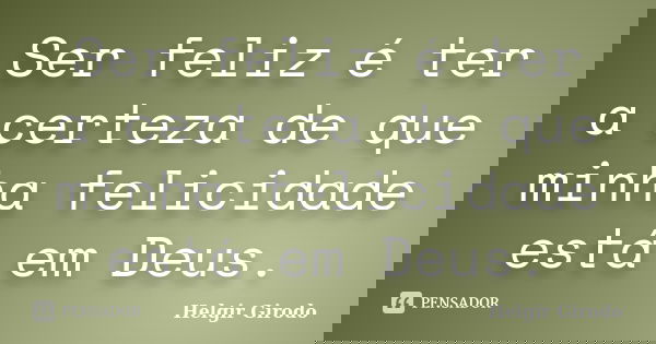 Ser feliz é ter a certeza de que minha felicidade está em Deus.... Frase de Helgir Girodo.