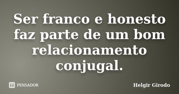 Ser franco e honesto faz parte de um bom relacionamento conjugal.... Frase de Helgir Girodo.