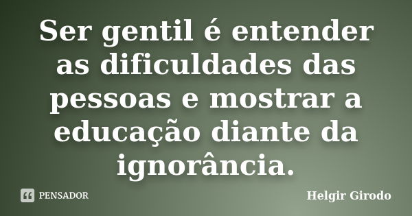 Ser gentil é entender as dificuldades das pessoas e mostrar a educação diante da ignorância.... Frase de Helgir Girodo.