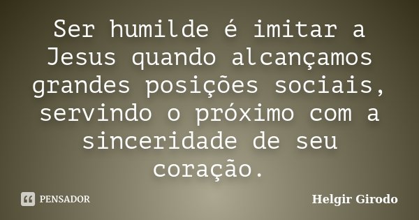 Ser humilde é imitar a Jesus quando alcançamos grandes posições sociais, servindo o próximo com a sinceridade de seu coração.... Frase de Helgir Girodo.