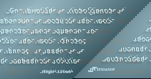 Ser humilde e inteligente é observar a astúcia dos mais espertos para superar os desafios dos mais fortes, usando a honra, o poder e a autoridade da sabedoria d... Frase de Helgir Girodo.