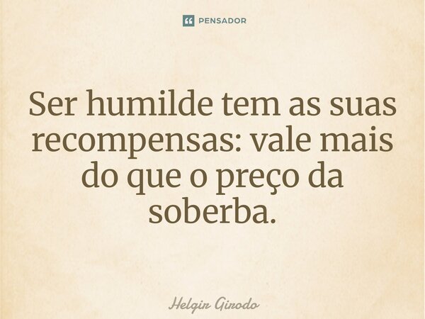Ser humilde tem as suas recompensas: vale mais do que o preço da soberba.... Frase de Helgir Girodo.