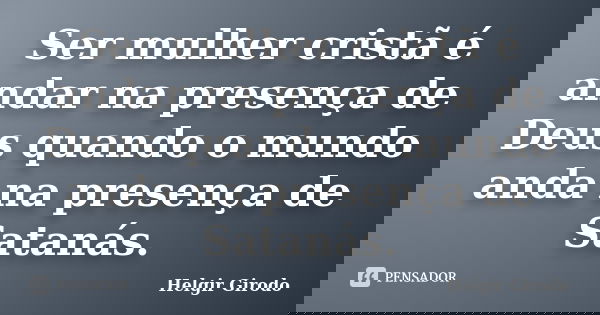 Ser mulher cristã é andar na presença de Deus quando o mundo anda na presença de Satanás.... Frase de Helgir Girodo.