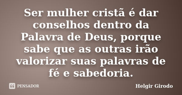 Ser mulher cristã é dar conselhos dentro da Palavra de Deus, porque sabe que as outras irão valorizar suas palavras de fé e sabedoria.... Frase de Helgir Girodo.