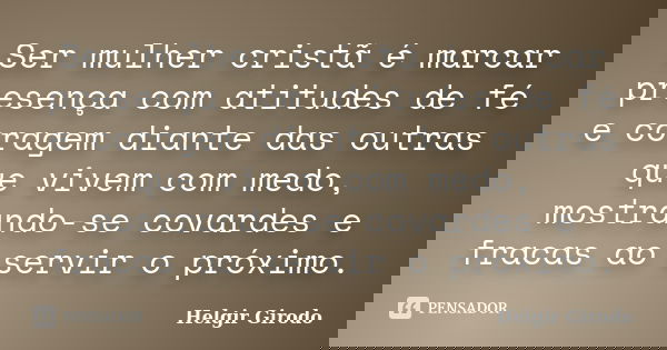 Ser mulher cristã é marcar presença com atitudes de fé e coragem diante das outras que vivem com medo, mostrando-se covardes e fracas ao servir o próximo.... Frase de Helgir Girodo.