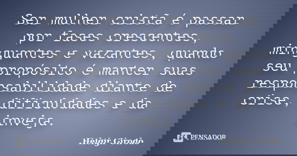 Ser mulher cristã é passar por fases crescentes, minguantes e vazantes, quando seu propósito é manter suas responsabilidade diante de crise, dificuldades e da i... Frase de Helgir Girodo.