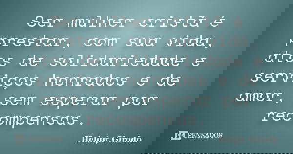 Ser mulher cristã é prestar, com sua vida, atos de solidariedade e serviços honrados e de amor, sem esperar por recompensas.... Frase de Helgir Girodo.