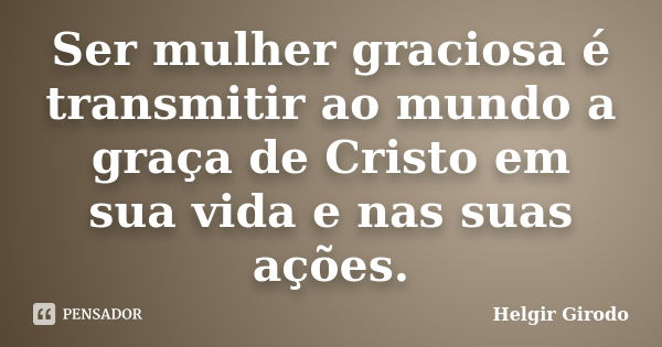 Ser mulher graciosa é transmitir ao mundo a graça de Cristo em sua vida e nas suas ações.... Frase de Helgir Girodo.