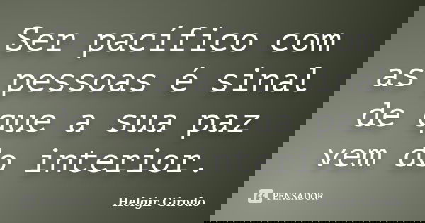 Ser pacífico com as pessoas é sinal de que a sua paz vem do interior.... Frase de Helgir Girodo.
