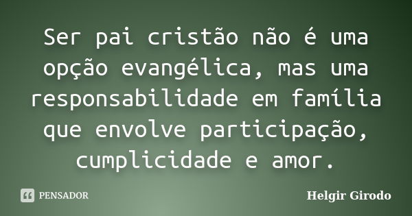 Ser pai cristão não é uma opção evangélica, mas uma responsabilidade em família que envolve participação, cumplicidade e amor.... Frase de Helgir Girodo.