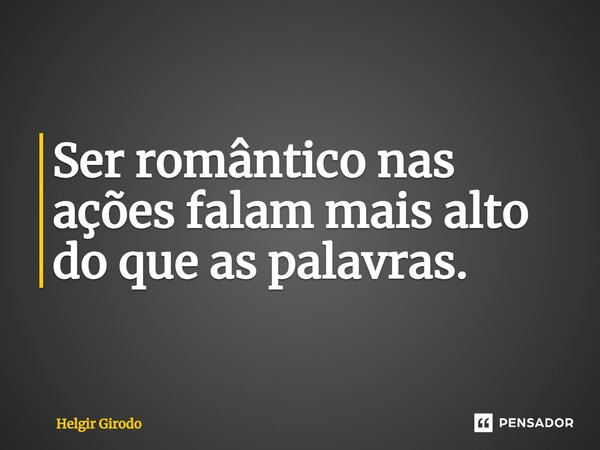 ⁠Ser romântico nas ações falam mais alto do que as palavras.... Frase de Helgir Girodo.
