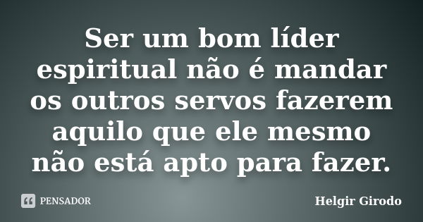 Ser um bom líder espiritual não é mandar os outros servos fazerem aquilo que ele mesmo não está apto para fazer.... Frase de Helgir Girodo.