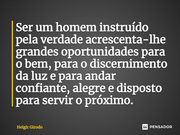 ⁠Ser um homem instruído pela verdade acrescenta-lhe grandes oportunidades para o bem, para o discernimento da luz e para andar confiante, alegre e disposto para... Frase de Helgir Girodo.