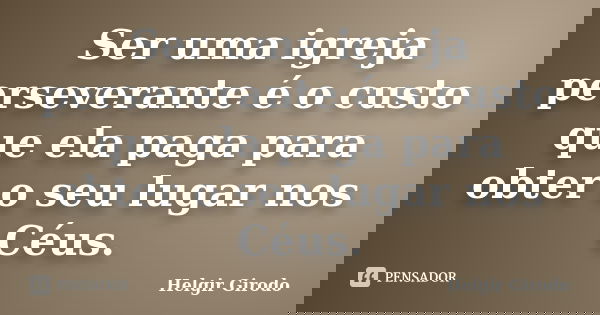 Ser uma igreja perseverante é o custo que ela paga para obter o seu lugar nos Céus.... Frase de Helgir Girodo.