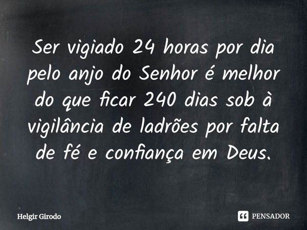 ⁠Ser vigiado 24 horas por dia pelo anjo do Senhor é melhor do que ficar 240 dias sob à vigilância de ladrões por falta de fé e confiança em Deus.... Frase de Helgir Girodo.