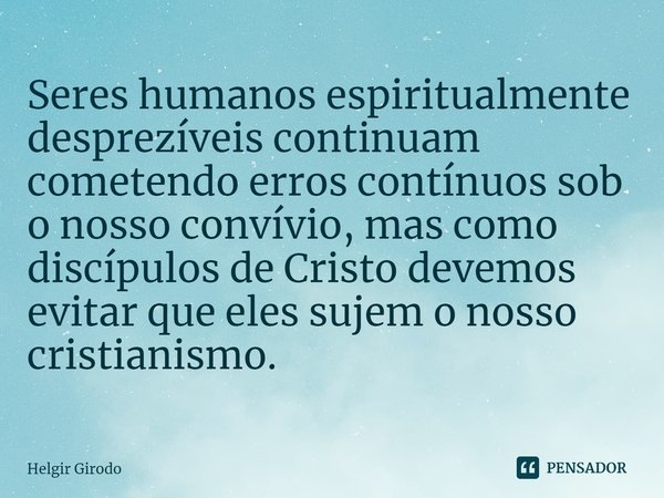 ⁠Seres humanos espiritualmente desprezíveis continuam cometendo erros contínuos sob o nosso convívio, mas como discípulos de Cristo devemos evitar que eles suje... Frase de Helgir Girodo.