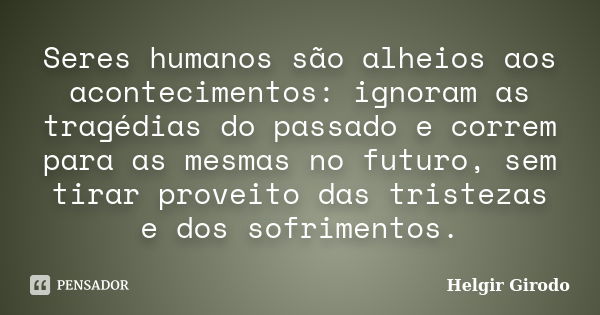 Seres humanos são alheios aos acontecimentos: ignoram as tragédias do passado e correm para as mesmas no futuro, sem tirar proveito das tristezas e dos sofrimen... Frase de Helgir Girodo.